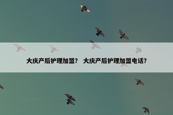 大庆产后护理加盟? 大庆产后护理加盟电话? 大庆产后护理加盟? 大庆产后护理加盟电话?