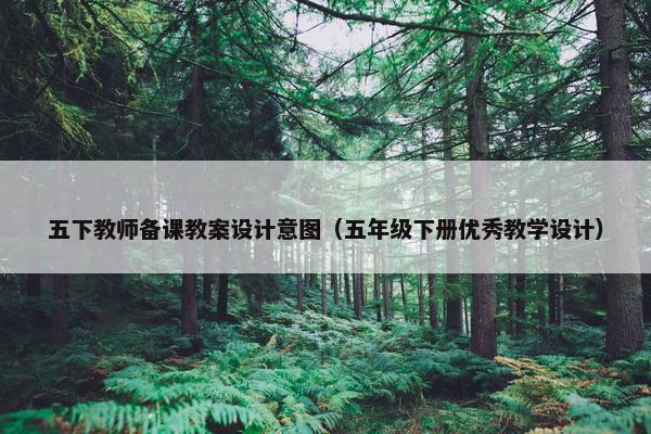 五下教师备课教案设计意图（五年级下册优秀教学设计）
