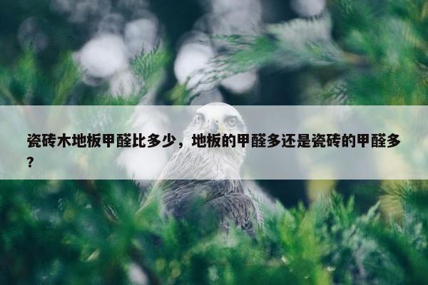 瓷砖木地板甲醛比多少，地板的甲醛多还是瓷砖的甲醛多?