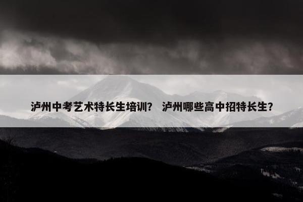 泸州中考艺术特长生培训？ 泸州哪些高中招特长生？