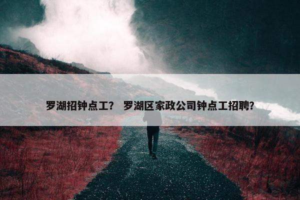 罗湖招钟点工？ 罗湖区家政公司钟点工招聘？