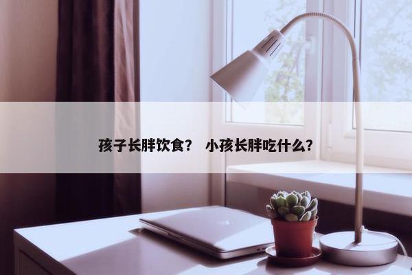 孩子长胖饮食？ 小孩长胖吃什么？