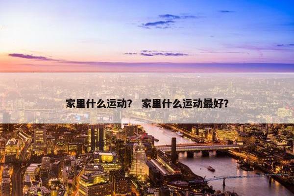 家里什么运动? 家里什么运动最好? 家里什么运动? 家里什么运动最好?