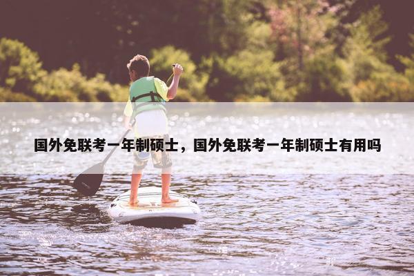国外免联考一年制硕士，国外免联考一年制硕士有用吗