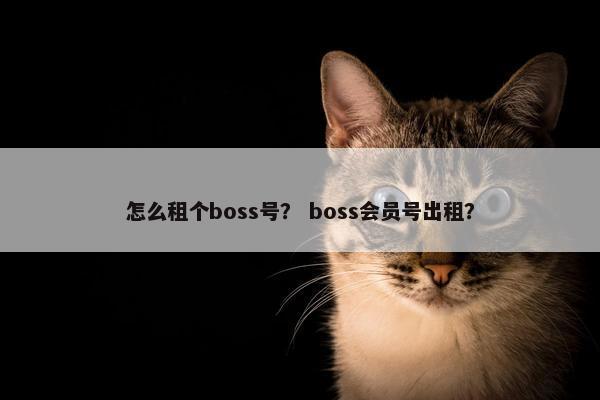 怎么租个boss号？ boss会员号出租？