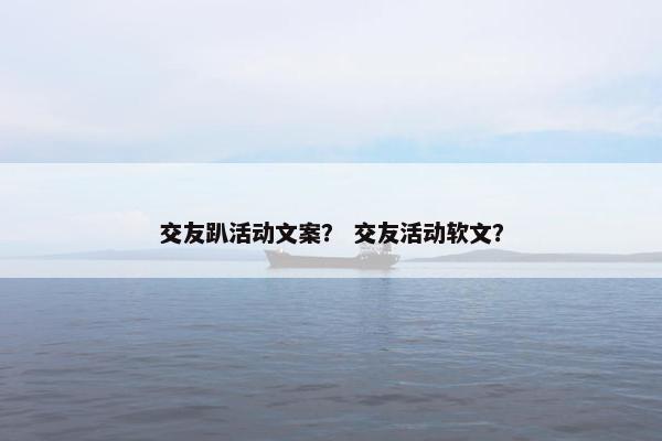 交友趴活动文案? 交友活动软文? 交友趴活动文案? 交友活动软文?