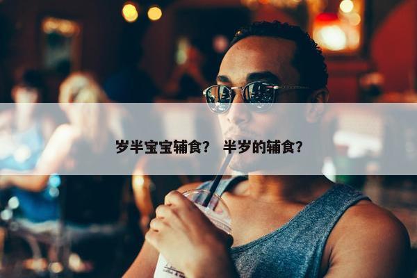 岁半宝宝辅食？ 半岁的辅食？