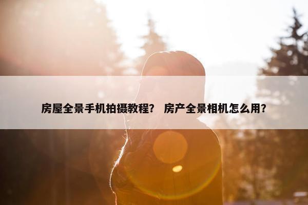 房屋全景手机拍摄教程？ 房产全景相机怎么用？