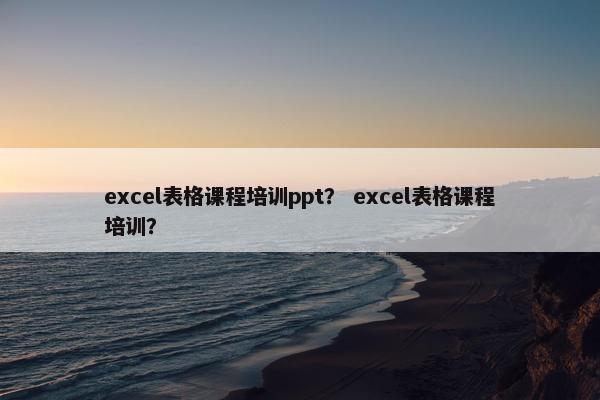 excel表格课程培训ppt？ excel表格课程培训？