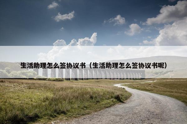 生活助理怎么签协议书（生活助理怎么签协议书呢）