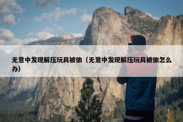 无意中发现解压玩具被偷(无意中发现解压玩具被偷怎么办) 无意中发现解压玩具被偷(无意中发现解压玩具被偷怎么办)