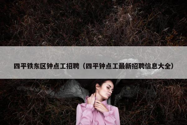 四平铁东区钟点工招聘（四平钟点工最新招聘信息大全）