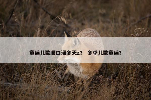 童谣儿歌顺口溜冬天z？ 冬季儿歌童谣？
