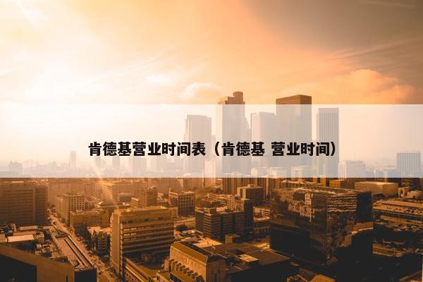 肯德基营业时间表（肯德基 营业时间）