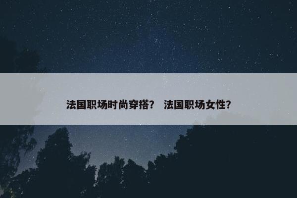 法国职场时尚穿搭？ 法国职场女性？
