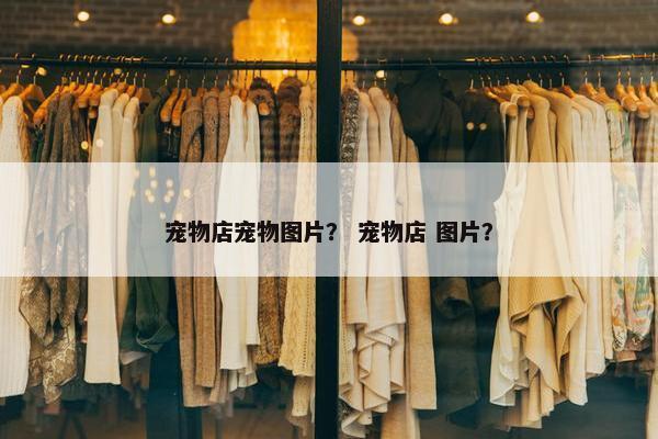 宠物店宠物图片？ 宠物店 图片？