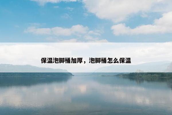 保温泡脚桶加厚，泡脚桶怎么保温