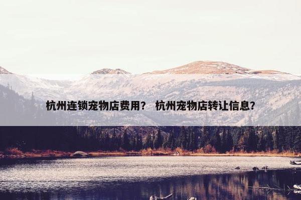 杭州连锁宠物店费用？ 杭州宠物店转让信息？