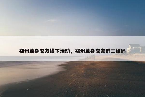 郑州单身交友线下活动，郑州单身交友群二维码