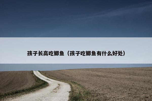 孩子长高吃鲫鱼（孩子吃鲫鱼有什么好处）