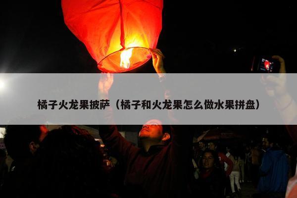 橘子火龙果披萨（橘子和火龙果怎么做水果拼盘）
