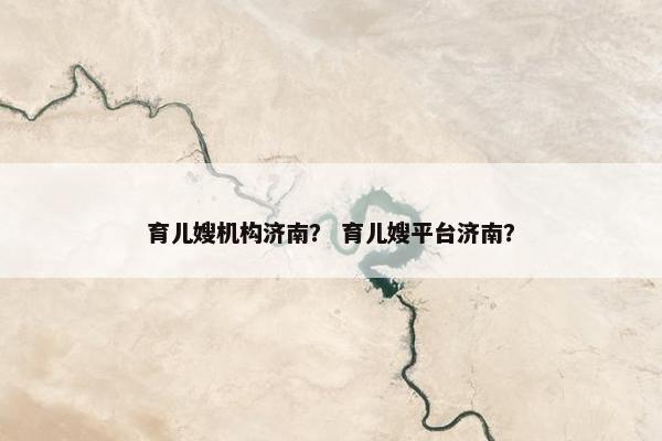 育儿嫂机构济南？ 育儿嫂平台济南？