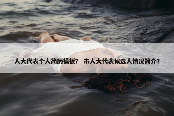 人大代表个人简历模板？ 市人大代表候选人情况简介？