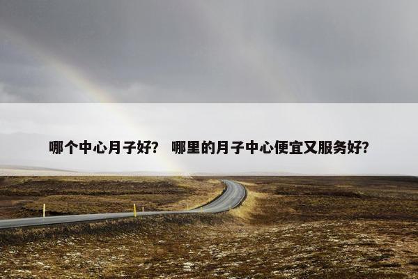 哪个中心月子好？ 哪里的月子中心便宜又服务好？