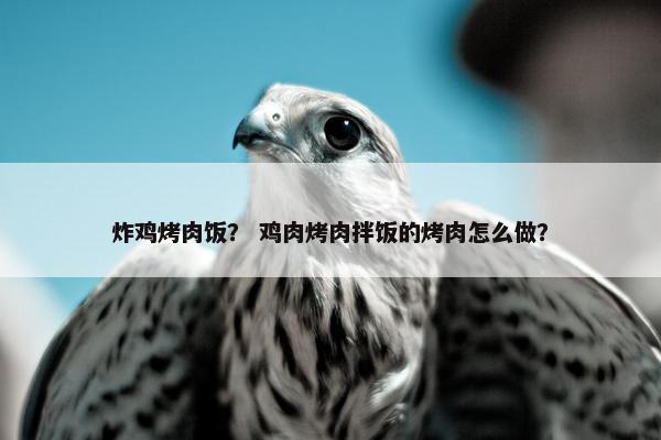炸鸡烤肉饭？ 鸡肉烤肉拌饭的烤肉怎么做？