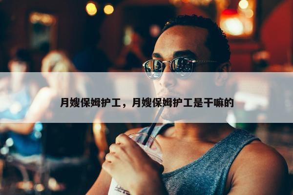 月嫂保姆护工，月嫂保姆护工是干嘛的