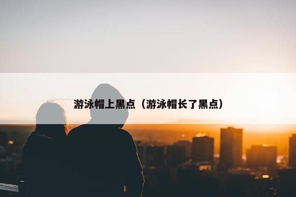 游泳帽上黑点（游泳帽长了黑点）