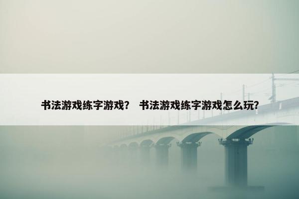 书法游戏练字游戏？ 书法游戏练字游戏怎么玩？