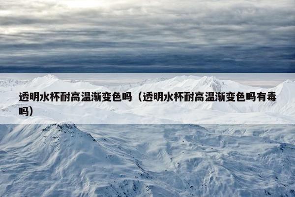 透明水杯耐高温渐变色吗（透明水杯耐高温渐变色吗有毒吗）