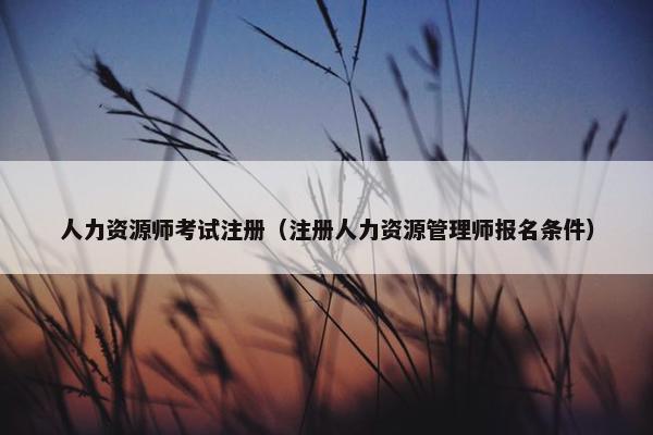 人力资源师考试注册（注册人力资源管理师报名条件）