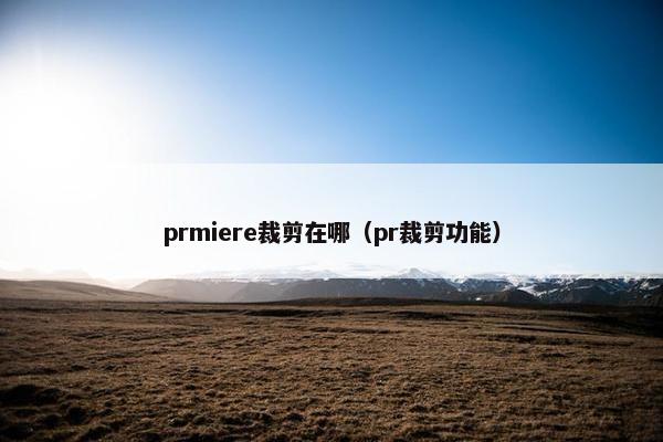 prmiere裁剪在哪（pr裁剪功能）