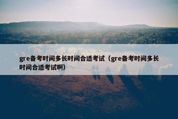 gre备考时间多长时间合适考试（gre备考时间多长时间合适考试啊）