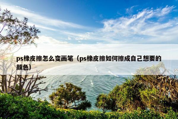 ps橡皮擦怎么变画笔（ps橡皮擦如何擦成自己想要的颜色）