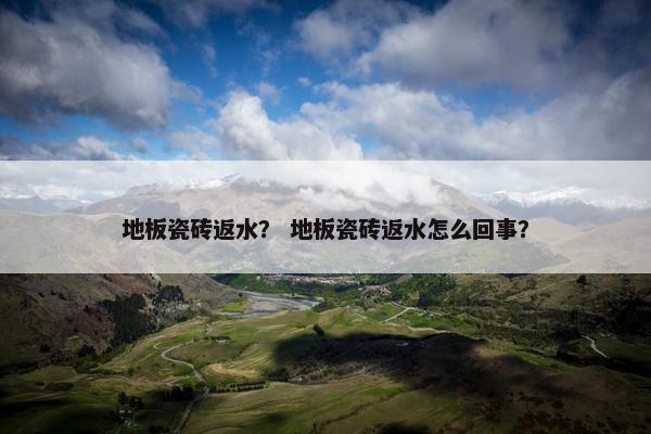地板瓷砖返水？ 地板瓷砖返水怎么回事？