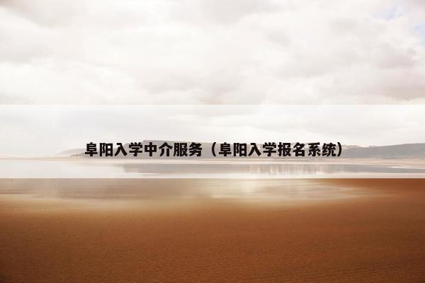 阜阳入学中介服务（阜阳入学报名系统）