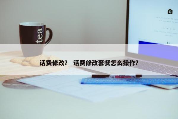 话费修改？ 话费修改套餐怎么操作？