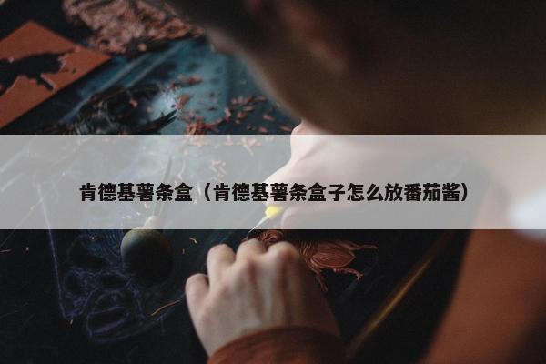 肯德基薯条盒（肯德基薯条盒子怎么放番茄酱）