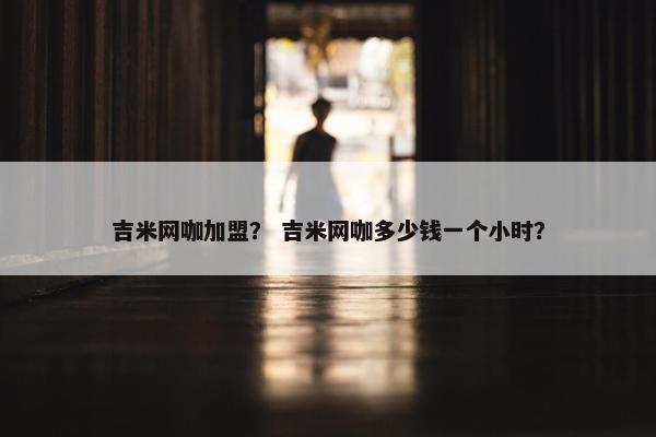 吉米网咖加盟？ 吉米网咖多少钱一个小时？