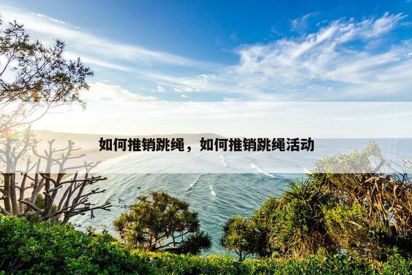 如何推销跳绳，如何推销跳绳活动