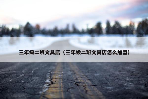 三年级二班文具店（三年级二班文具店怎么加盟）