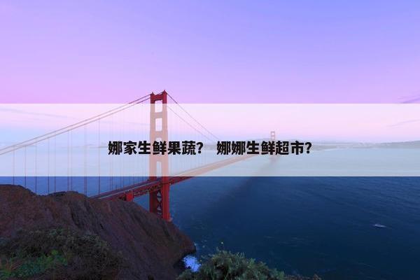 娜家生鲜果蔬？ 娜娜生鲜超市？