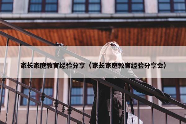 家长家庭教育经验分享（家长家庭教育经验分享会）
