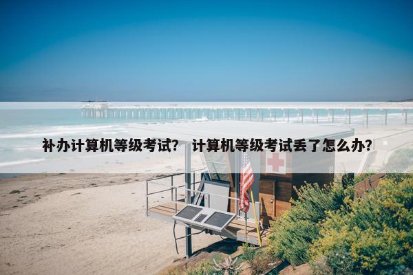 补办计算机等级考试？ 计算机等级考试丢了怎么办？