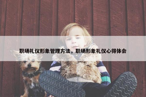 职场礼仪形象管理方法，职场形象礼仪心得体会