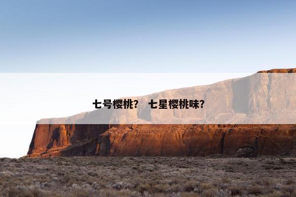 七号樱桃？ 七星樱桃味？