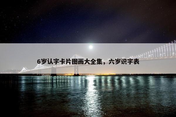 6岁认字卡片图画大全集，六岁识字表